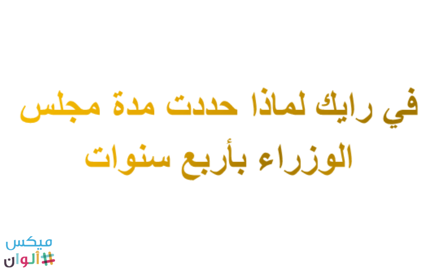 لماذا حددت مدة مجلس الوزراء باربع سنوات , ممكن نفهم معلومه فى السياسه